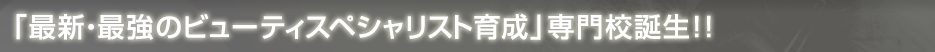 「最新・最強のビューティスペシャリスト育成」専門校誕生！！