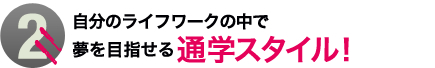 2.自分のライフワークの中で夢を目指せる通学スタイル！