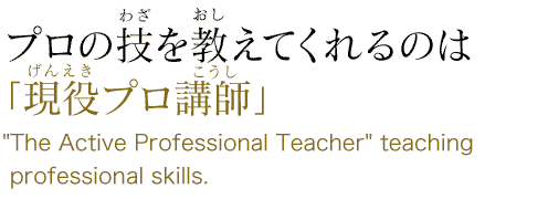 プロの技を教えてくれるのは「現役プロ講師」”The Active Professional Teacher” teaching professional skills.
