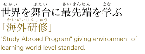 世界を舞台に最先端を学ぶ「海外研修」”Study Abroad Program” giving environment of learning world level standard.