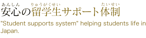安心の留学生サポート体制”Student supports system” helping students life in Japan.