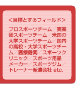 ＜目標とするフィールド＞プロスポーツチーム／実業団スポーツチーム／米国の大学スポーツチーム／国内の高校・大学スポーツチーム／医療機関／スポーツクリニック／スポーツ用品メーカー／スポーツジム／トレーナー派遣会社 etc.