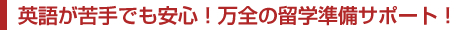 英語が苦手でも安心！万全の留学準備サポート！