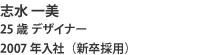 志水 一美 25歳 デザイナー 2007年入社（新卒採用）