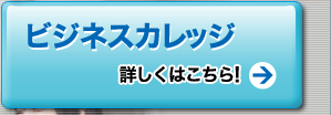 ビジネスカレッジ　詳しくはこちら！