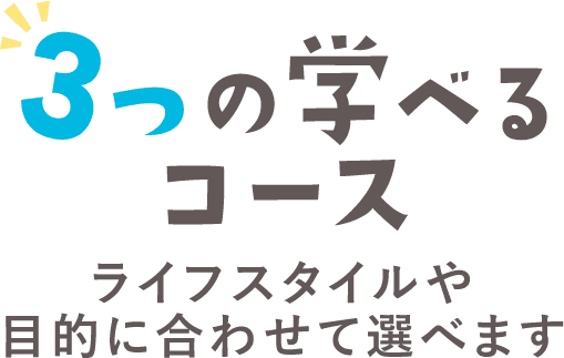 3つの学べるコース　ライフスタイルや目的に合わせて選べます