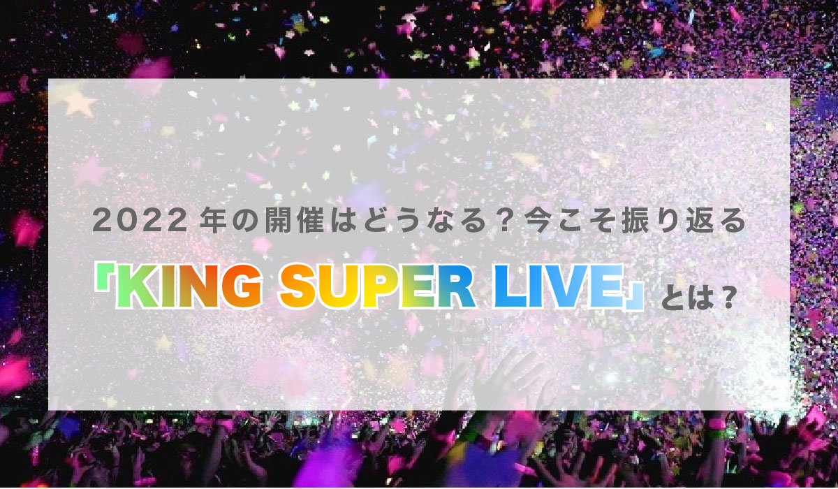 2022年の開催はどうなる？今こそ振り返る「KING SUPER LIVE」とは？