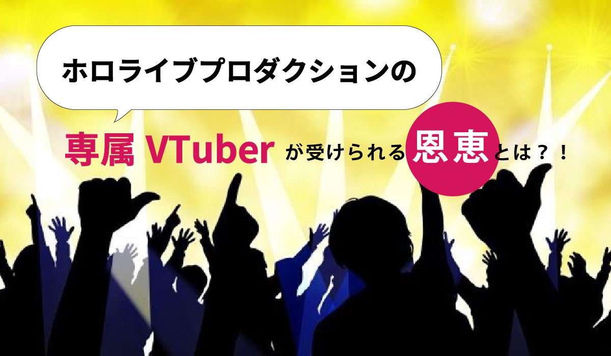 ホロライブプロダクションの専属VTuberが受けられる恩恵とは？！