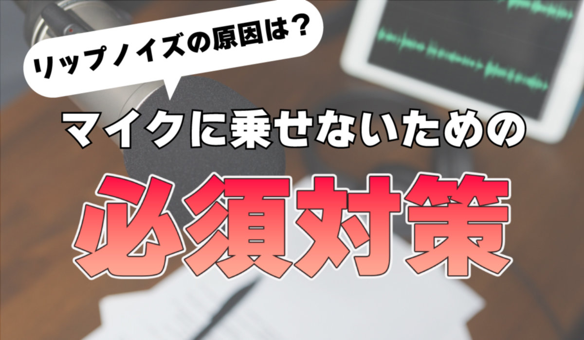 リップノイズの原因は？マイクに乗せないための必須対策