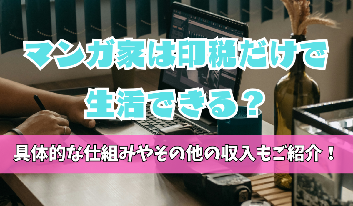 マンガ家は印税だけで生活できる？具体的な仕組みやその他の収入もご紹介！