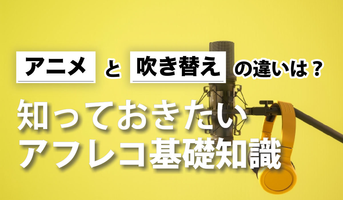 アニメと吹き替えの違いは？知っておきたいアフレコ基礎知識