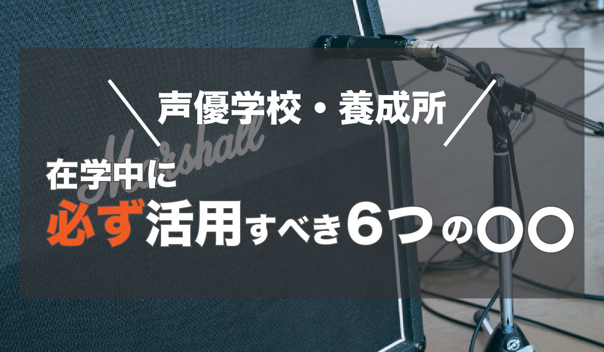 【声優学校・養成所】在学中に必ず活用すべき6つの〇〇