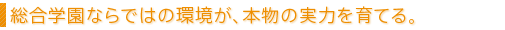 総合学園ならではの環境が、本物の実力を育てる。