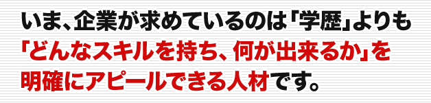 いま、企業が求めているのは「学歴」よりも「どんなスキルを持ち、何が出来るか」を明確にアピールできる人材です。