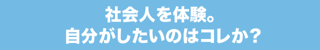 社会人を体験。自分がしたいのはコレか？