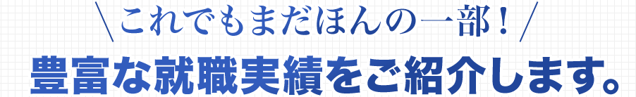 これでもまだほんの一部！ 豊富な就職実績をご紹介します。