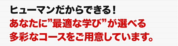 ヒューマンだからできる！あなたに”最適な学び”が選べる多彩なコースをご用意しています。