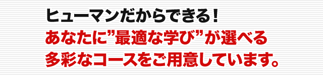 ヒューマンだからできる！あなたに”最適な学び”が選べる多彩なコースをご用意しています。