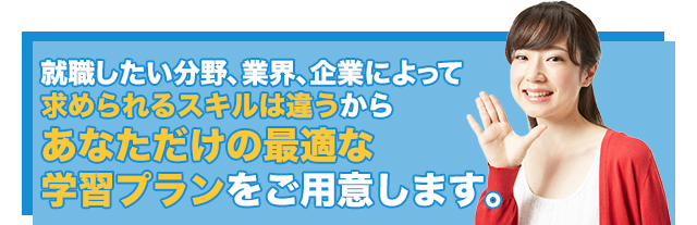 就職したい分野、業界、企業によって求められるスキルは違うからあなただけの最適な学習プランをご用意します。