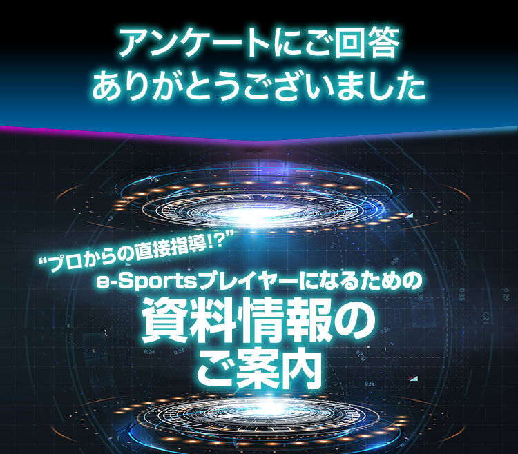 アンケートにご回答ありがとうございました “プロからの直接指導!?” e-Sportsプレイヤーになるための資料情報のご案内