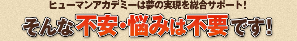 ヒューマンアカデミーは夢の実現を総合サポート！そんな不安・悩みは不要です。
