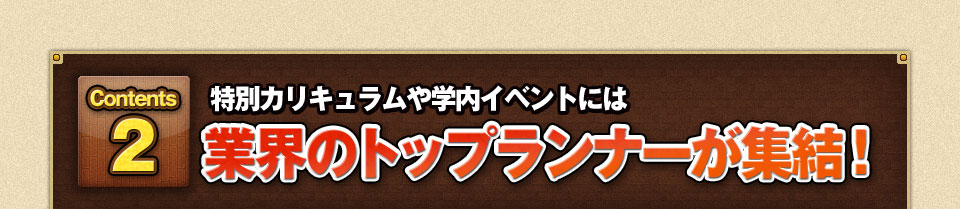特別カリキュラムや学内イベントには、業界のトップランナーが集結！
