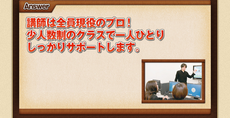 講師は全員現役のプロ！少人数制のクラスで一人ひとりしっかりサポートします。