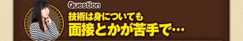 技術は身についても面接とかが苦手で…