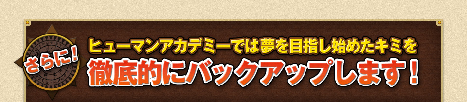 ヒューマンアカデミーでは夢を目指し始めたキミを徹底的にバックアップします！