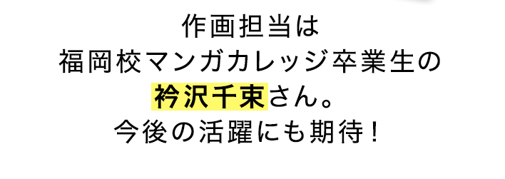 作画担当は福岡校マンガカレッジ卒業生の衿沢千束さん。今後の活躍にも期待！