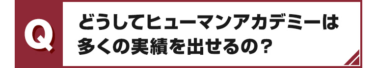 Q どうしてヒューマンアカデミーは多くの実績を出せるの？