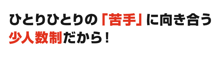 ひとりひとりの「苦手」に向き合う少人数制だから！