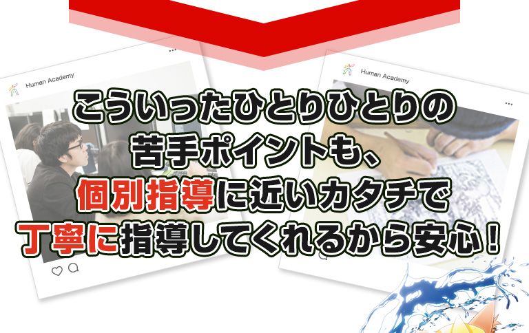 こういったひとりひとりの苦手ポイントも、個別指導に近いカタチで丁寧に指導してくれるから安心！