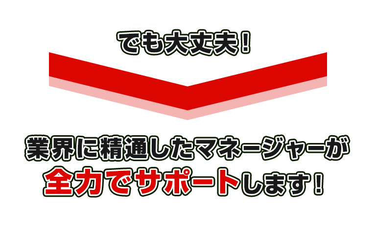 でも大丈夫！業界に精通したマネージャーが全力でサポートします！