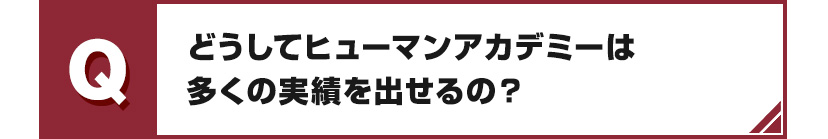 Q どうしてヒューマンアカデミーは多くの実績を出せるの？