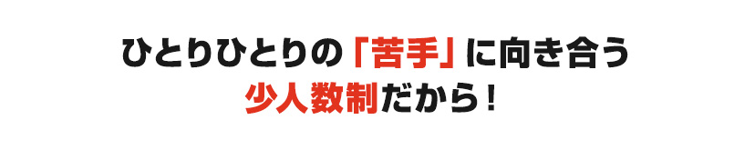 ひとりひとりの「苦手」に向き合う少人数制だから！