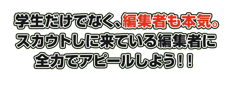 学生だけでなく、編集者も本気。スカウトしに来ている編集者に全力でアピールしよう！！