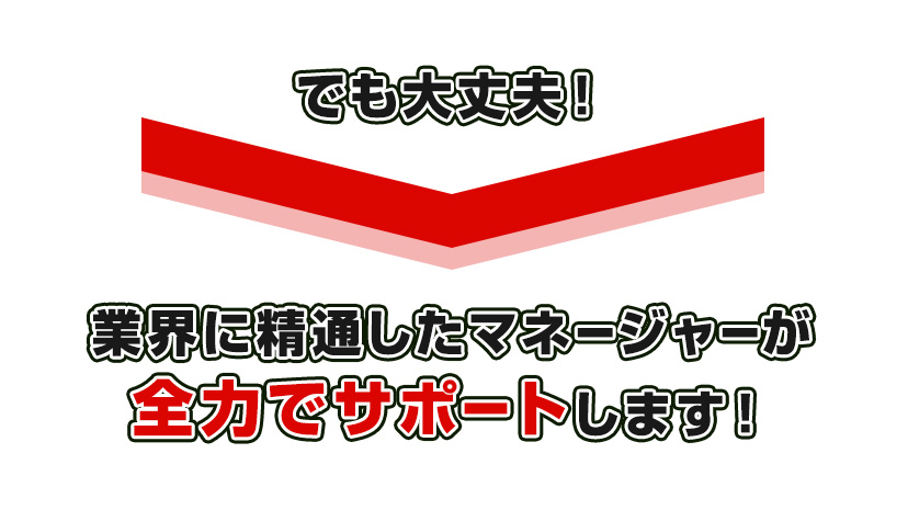 でも大丈夫！業界に精通したマネージャーが全力でサポートします！