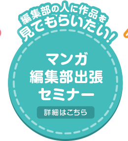 編集部の人に作品を見てもらいたい！マンガ編集部出張セミナー 詳細はこちら