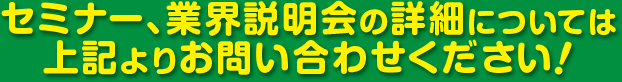 セミナー、業界説明会の詳細については上記よりお問い合わせください！