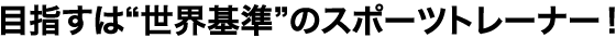 目指すは“世界基準”のスポーツトレーナー！