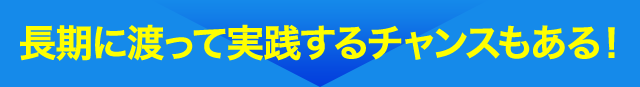 長期に渡って実践するチャンスもある！