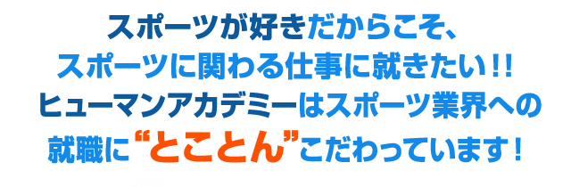 スポーツが好きだからこそ、スポーツに関わる仕事に就きたい！！ヒューマンアカデミーはスポーツ業界への就職に“とことん”こだわっています！
