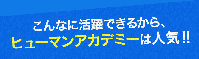 こんなに活躍できるから、ヒューマンアカデミーは人気！！