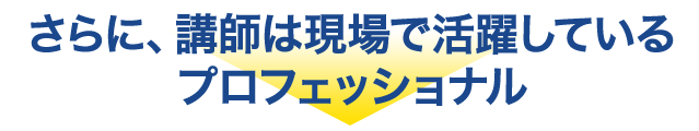 さらに、講師は現場で活躍しているプロフェッショナル