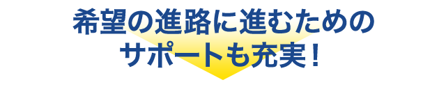 希望の進路に進むためのサポートも充実！
