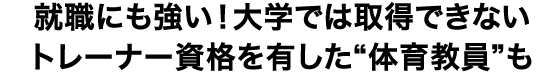 就職にも強い！大学では取得できないトレーナー資格を有した“体育教員”も