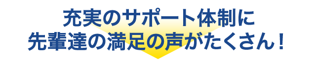 充実のサポート体制に先輩達の満足の声がたくさん！