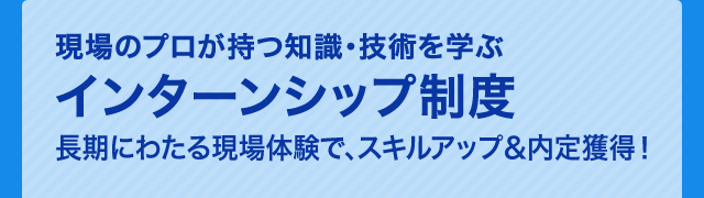 現場のプロが持つ知識・技術を学ぶインターンシップ制度